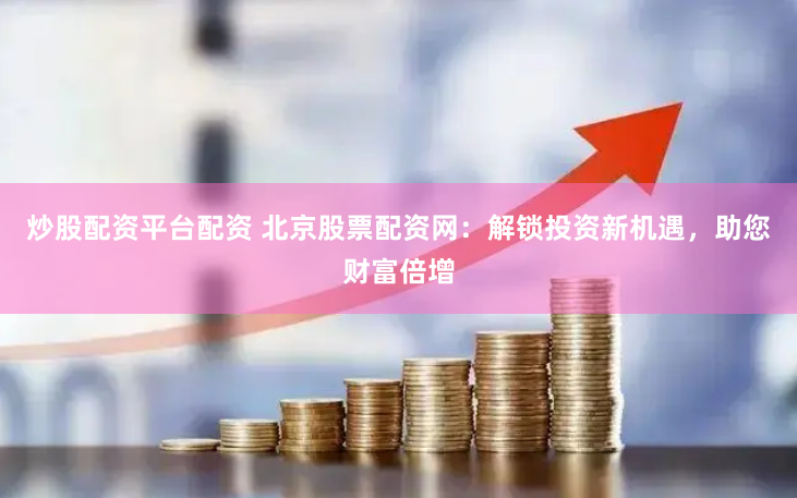 炒股配资平台配资 北京股票配资网：解锁投资新机遇，助您财富倍增