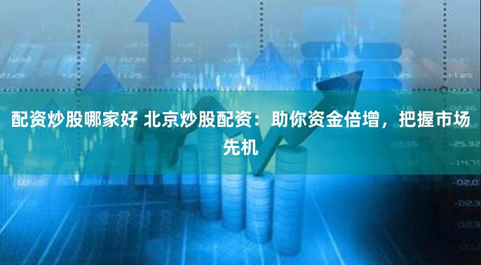 配资炒股哪家好 北京炒股配资：助你资金倍增，把握市场先机