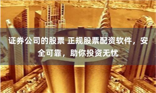 证券公司的股票 正规股票配资软件，安全可靠，助你投资无忧