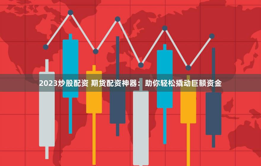 2023炒股配资 期货配资神器：助你轻松撬动巨额资金