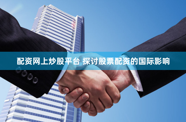 配资网上炒股平台 探讨股票配资的国际影响