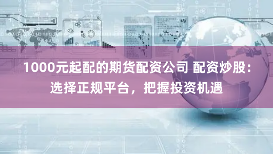 1000元起配的期货配资公司 配资炒股：选择正规平台，把握投资机遇
