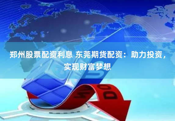 郑州股票配资利息 东莞期货配资：助力投资，实现财富梦想