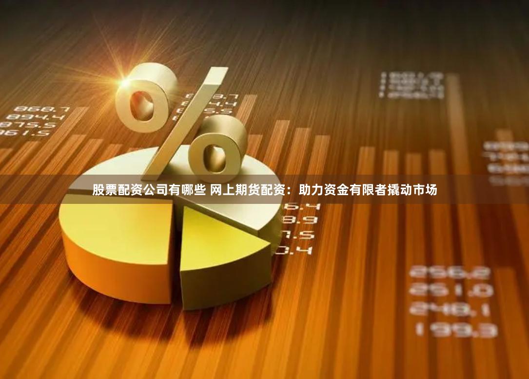 股票配资公司有哪些 网上期货配资：助力资金有限者撬动市场
