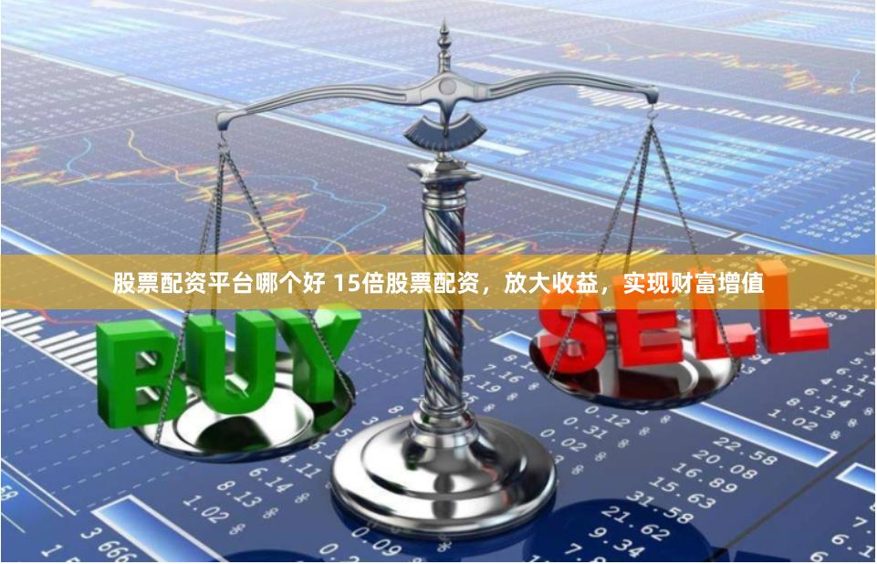股票配资平台哪个好 15倍股票配资，放大收益，实现财富增值