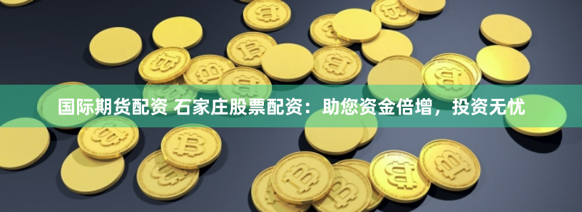 国际期货配资 石家庄股票配资：助您资金倍增，投资无忧