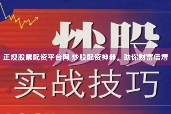 正规股票配资平台网 炒股配资神器，助你财富倍增