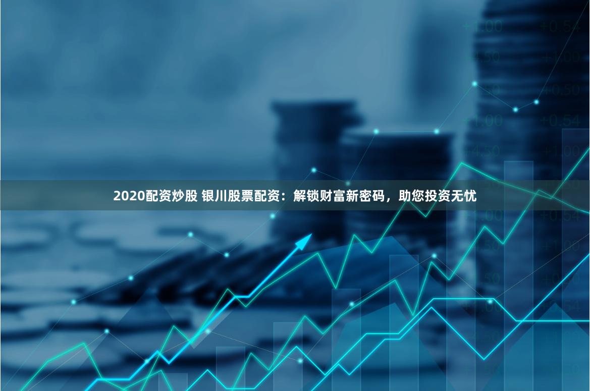 2020配资炒股 银川股票配资：解锁财富新密码，助您投资无忧