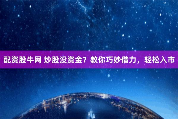 配资股牛网 炒股没资金？教你巧妙借力，轻松入市