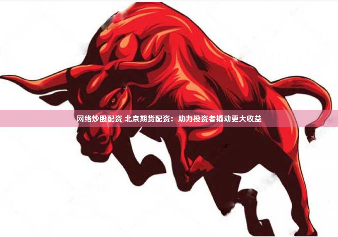 网络炒股配资 北京期货配资：助力投资者撬动更大收益