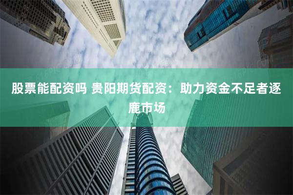 股票能配资吗 贵阳期货配资：助力资金不足者逐鹿市场