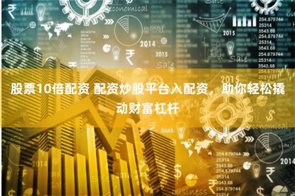 股票10倍配资 配资炒股平台入配资，助你轻松撬动财富杠杆