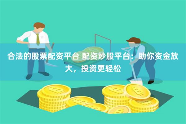 合法的股票配资平台 配资炒股平台：助你资金放大，投资更轻松