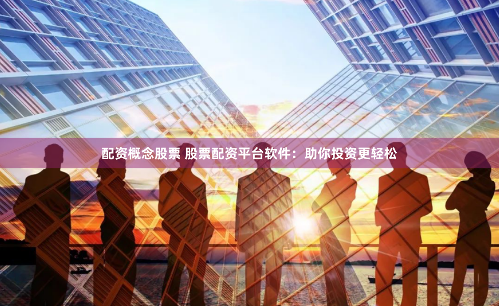 配资概念股票 股票配资平台软件：助你投资更轻松
