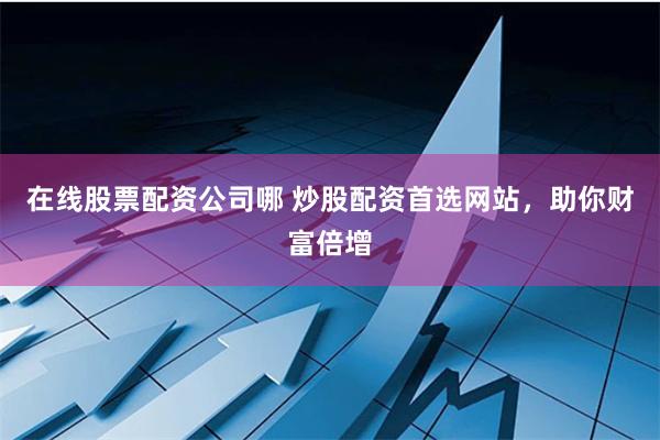 在线股票配资公司哪 炒股配资首选网站，助你财富倍增