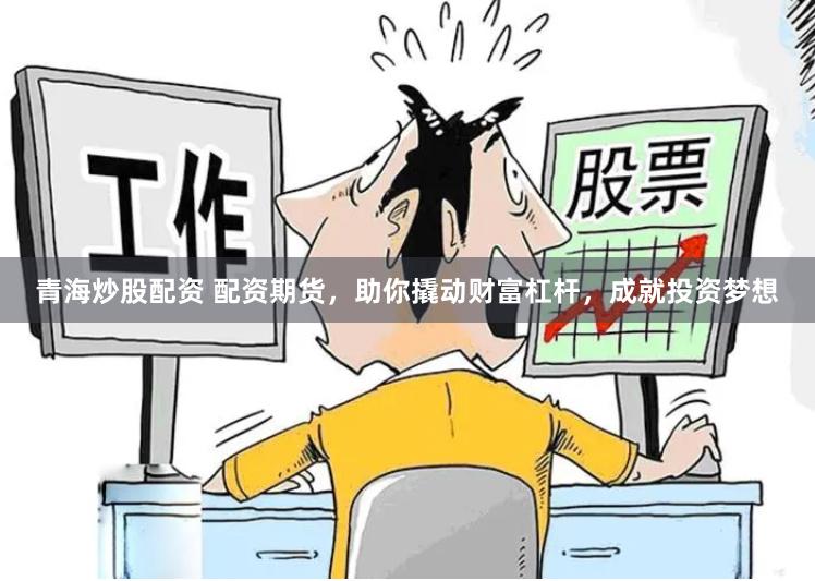 青海炒股配资 配资期货，助你撬动财富杠杆，成就投资梦想