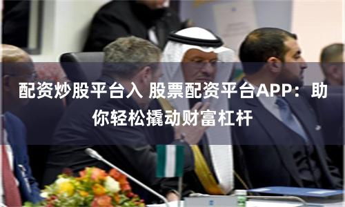 配资炒股平台入 股票配资平台APP：助你轻松撬动财富杠杆