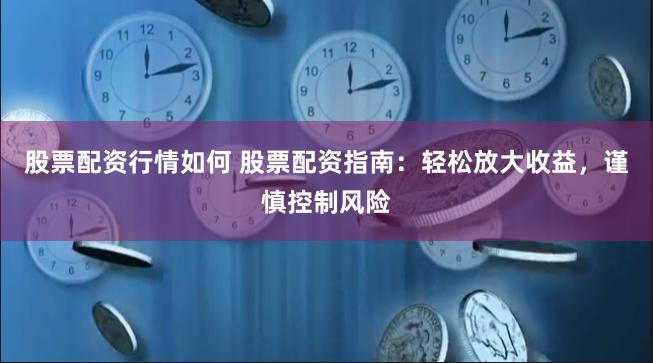 股票配资行情如何 股票配资指南：轻松放大收益，谨慎控制风险