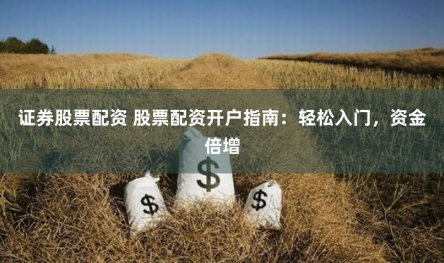 证券股票配资 股票配资开户指南：轻松入门，资金倍增