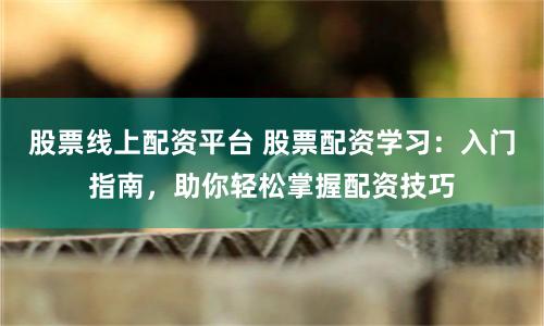 股票线上配资平台 股票配资学习：入门指南，助你轻松掌握配资技巧