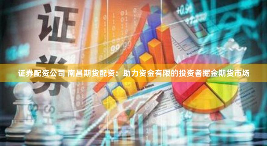 证券配资公司 南昌期货配资：助力资金有限的投资者掘金期货市场