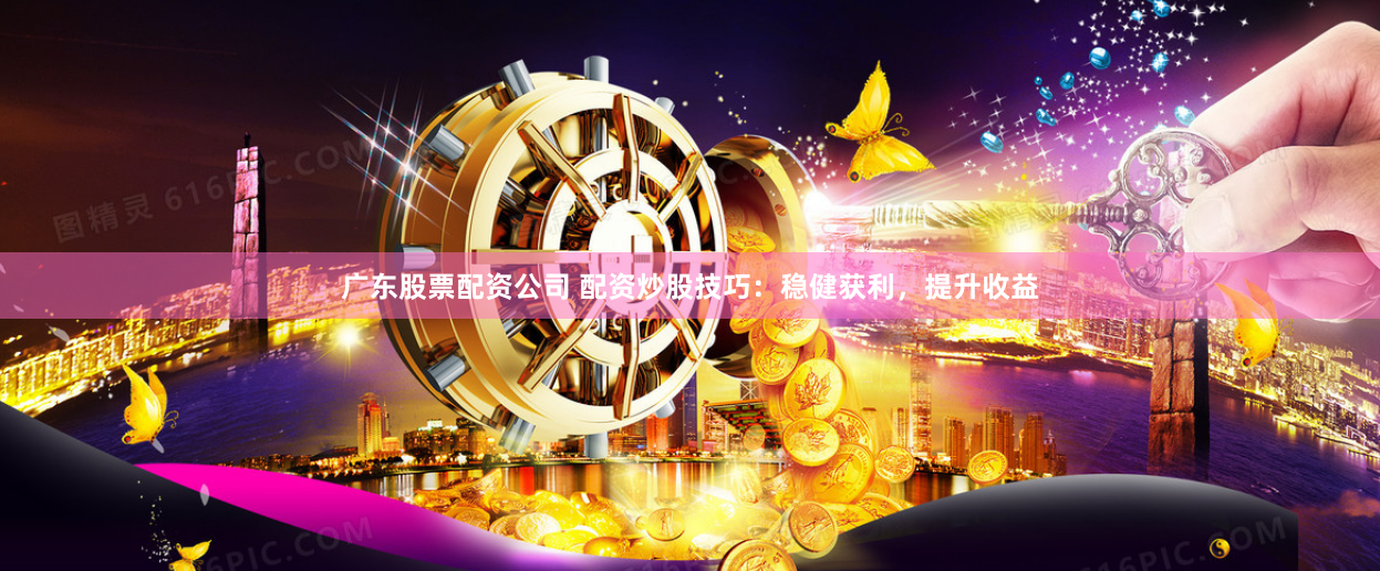 广东股票配资公司 配资炒股技巧：稳健获利，提升收益