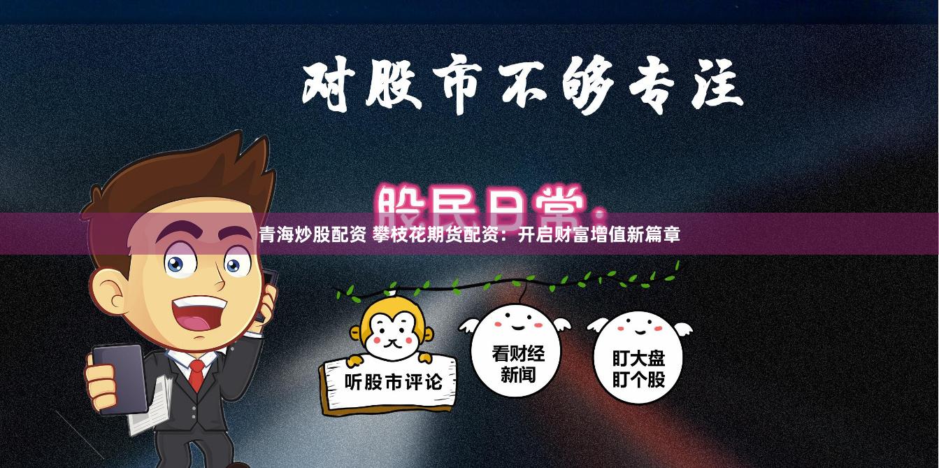 青海炒股配资 攀枝花期货配资：开启财富增值新篇章