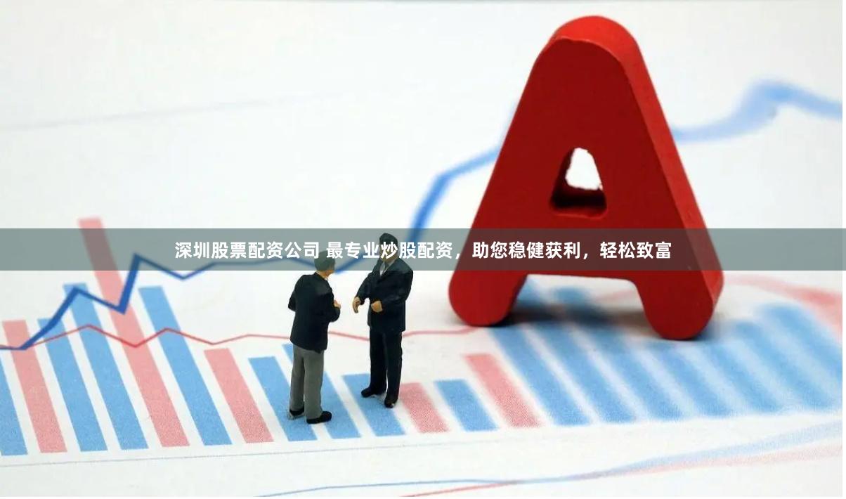 深圳股票配资公司 最专业炒股配资，助您稳健获利，轻松致富