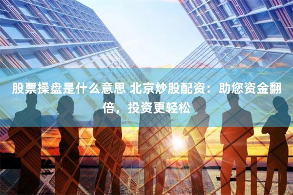 股票操盘是什么意思 北京炒股配资：助您资金翻倍，投资更轻松