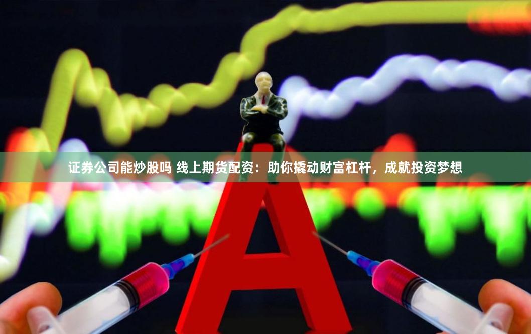 证券公司能炒股吗 线上期货配资：助你撬动财富杠杆，成就投资梦想