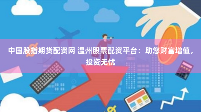 中国股指期货配资网 温州股票配资平台：助您财富增值，投资无忧