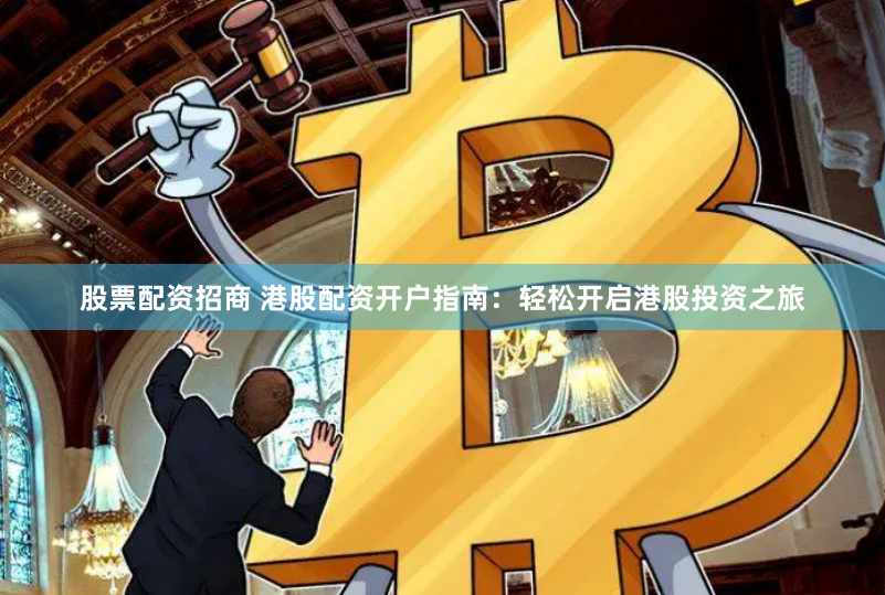 股票配资招商 港股配资开户指南：轻松开启港股投资之旅