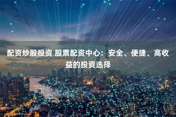 配资炒股投资 股票配资中心：安全、便捷、高收益的投资选择
