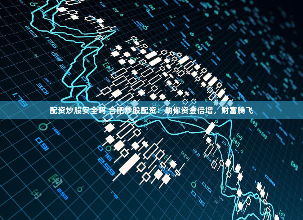 配资炒股安全吗 合肥炒股配资：助你资金倍增，财富腾飞