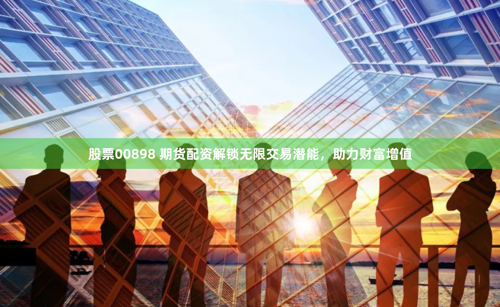 股票00898 期货配资解锁无限交易潜能，助力财富增值