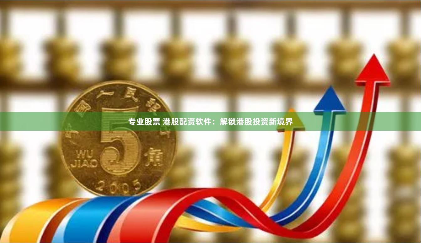 专业股票 港股配资软件：解锁港股投资新境界