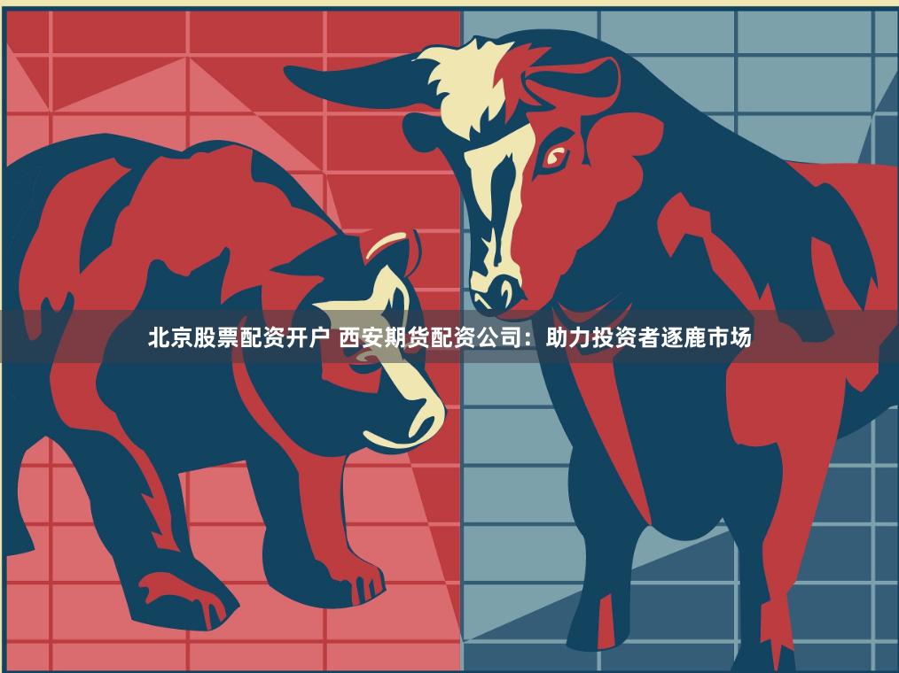 北京股票配资开户 西安期货配资公司：助力投资者逐鹿市场