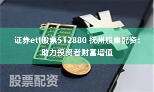 证券etf股票512880 抚州股票配资：助力投资者财富增值