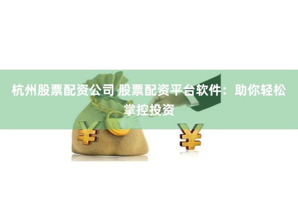杭州股票配资公司 股票配资平台软件：助你轻松掌控投资