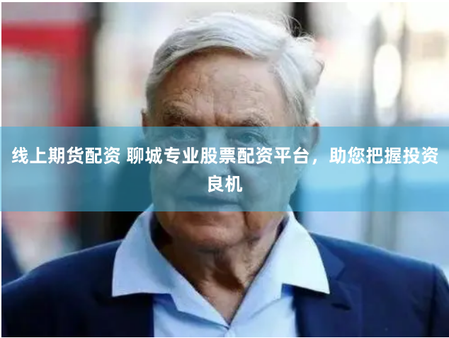 线上期货配资 聊城专业股票配资平台,助您把握投资良机
