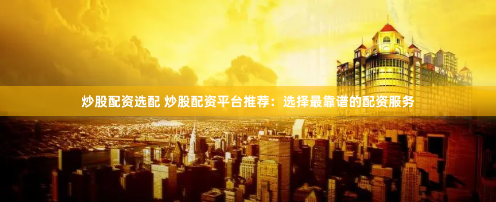 炒股配资选配 炒股配资平台推荐:选择最靠谱的配资服务