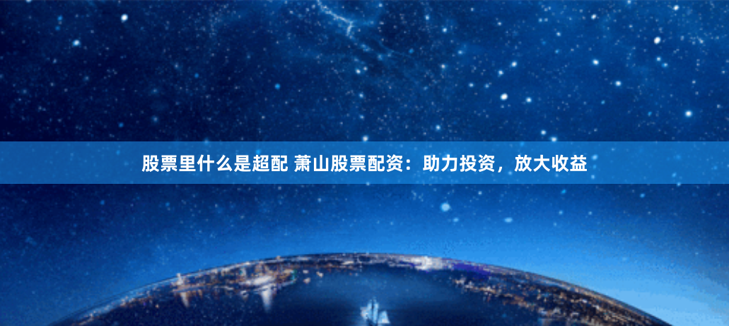 股票里什么是超配 萧山股票配资:助力投资,放大收益