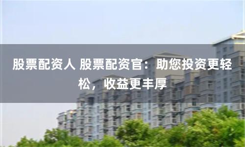 股票配资人 股票配资官:助您投资更轻松,收益更丰厚