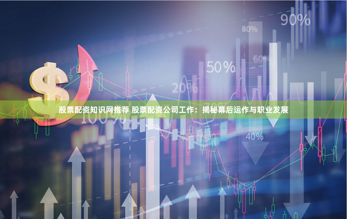 股票配资知识网推荐 股票配资公司工作:揭秘幕后运作与职业发展
