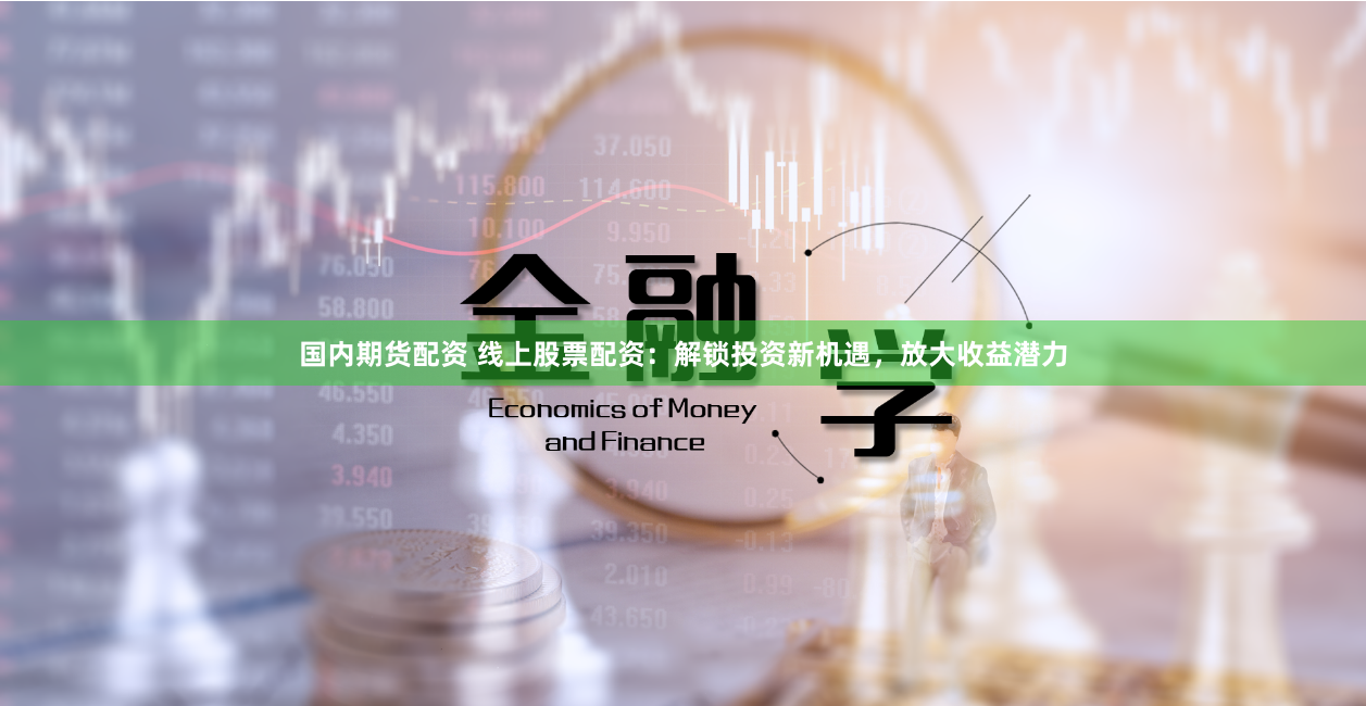 国内期货配资 线上股票配资：解锁投资新机遇，放大收益潜力