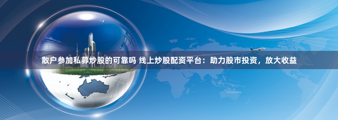 散户参加私募炒股的可靠吗 线上炒股配资平台：助力股市投资，放大收益