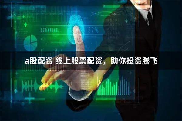 a股配资 线上股票配资，助你投资腾飞