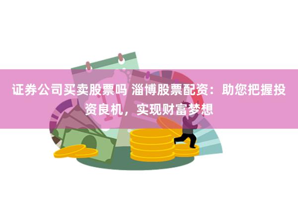 证券公司买卖股票吗 淄博股票配资:助您把握投资良机,实现财富梦想