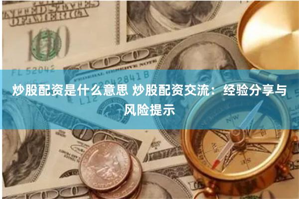 炒股配资是什么意思 炒股配资交流：经验分享与风险提示