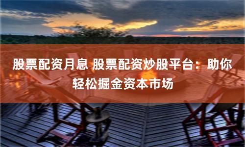 股票配资月息 股票配资炒股平台：助你轻松掘金资本市场